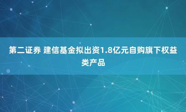 第二证券 建信基金拟出资1.8亿元自购旗下权益类产品