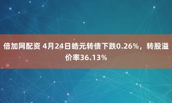 倍加网配资 4月24日皓元转债下跌0.26%，转股溢价率36.13%