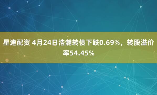 星速配资 4月24日浩瀚转债下跌0.69%，转股溢价率54.45%