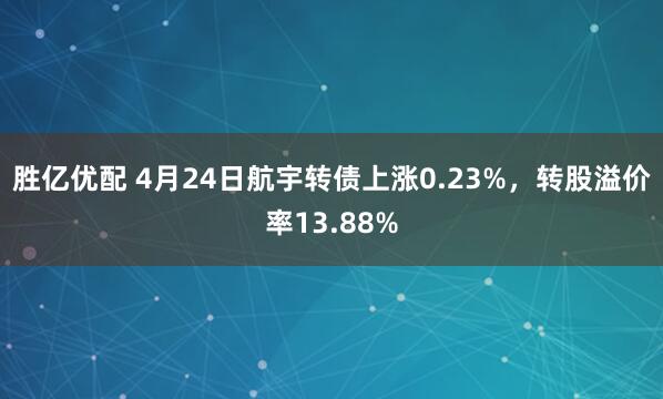 胜亿优配 4月24日航宇转债上涨0.23%，转股溢价率13.88%