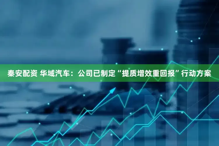 秦安配资 华域汽车：公司已制定“提质增效重回报”行动方案