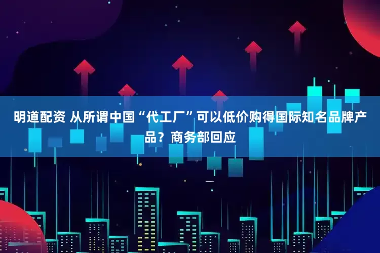 明道配资 从所谓中国“代工厂”可以低价购得国际知名品牌产品？商务部回应