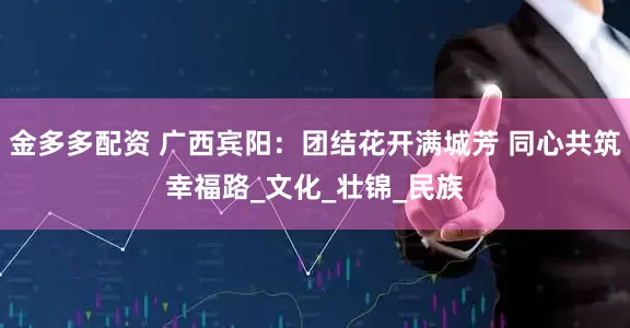 金多多配资 广西宾阳：团结花开满城芳 同心共筑幸福路_文化_壮锦_民族