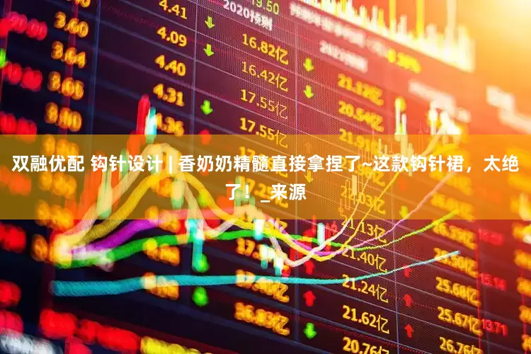 双融优配 钩针设计 | 香奶奶精髓直接拿捏了~这款钩针裙，太绝了！_来源