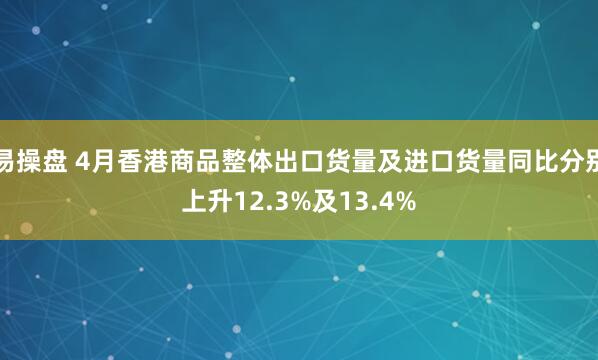 易操盘 4月香港商品整体出口货量及进口货量同比分别上升12.3%及13.4%