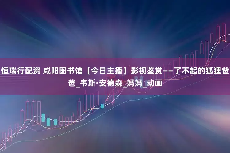 恒瑞行配资 咸阳图书馆【今日主播】影视鉴赏——了不起的狐狸爸爸_韦斯·安德森_妈妈_动画