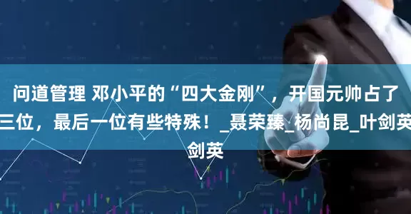 问道管理 邓小平的“四大金刚”，开国元帅占了三位，最后一位有些特殊！_聂荣臻_杨尚昆_叶剑英
