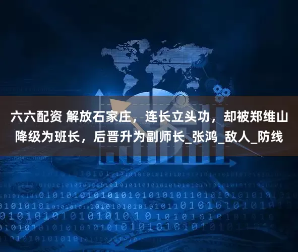 六六配资 解放石家庄，连长立头功，却被郑维山降级为班长，后晋升为副师长_张鸿_敌人_防线