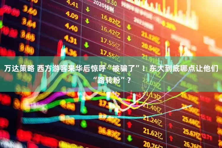 万达策略 西方游客来华后惊呼“被骗了”！东大到底哪点让他们“路转粉”？