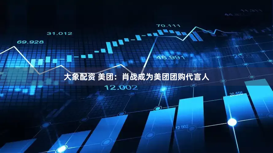 大象配资 美团：肖战成为美团团购代言人
