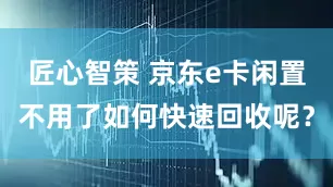匠心智策 京东e卡闲置不用了如何快速回收呢？