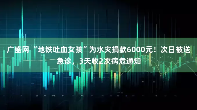 广盛网 “地铁吐血女孩”为水灾捐款6000元！次日被送急诊，3天收2次病危通知
