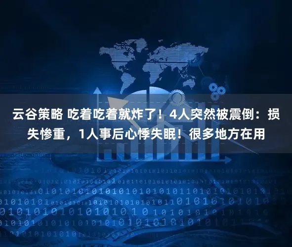 云谷策略 吃着吃着就炸了！4人突然被震倒：损失惨重，1人事后心悸失眠！很多地方在用