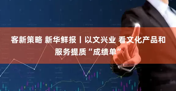 客新策略 新华鲜报丨以文兴业 看文化产品和服务提质“成绩单”