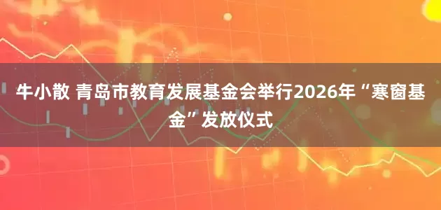 牛小散 青岛市教育发展基金会举行2026年“寒窗基金”发放仪式